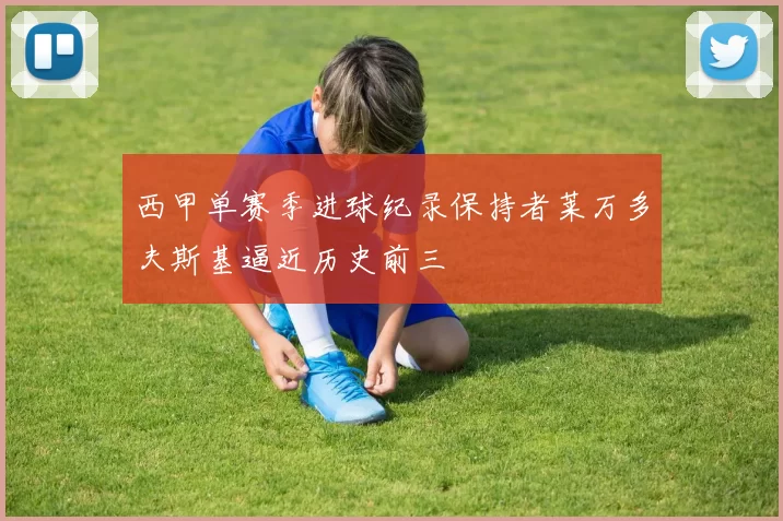 西甲单赛季进球纪录保持者莱万多夫斯基逼近历史前三