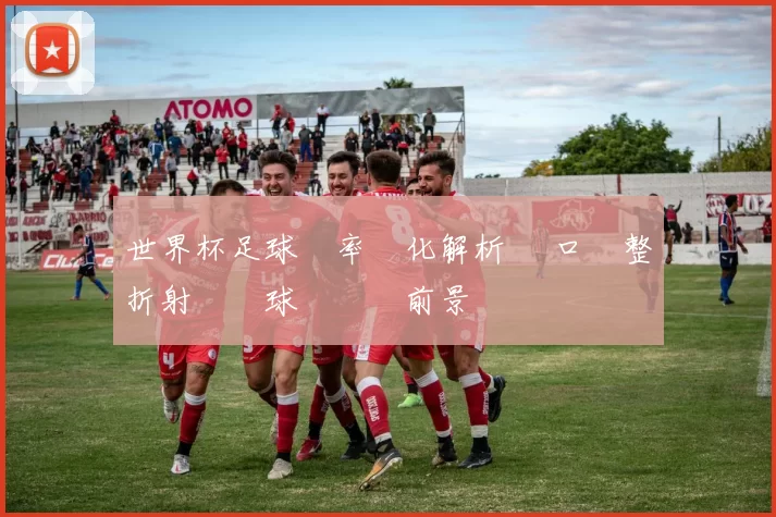 世界杯足球賠率變化解析 盤口調整折射熱門球隊晉級前景