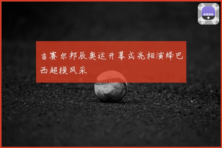 吉赛尔邦辰奥运开幕式亮相演绎巴西超模风采