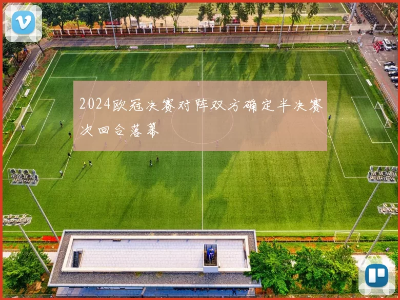 2024欧冠决赛对阵双方确定半决赛次回合落幕