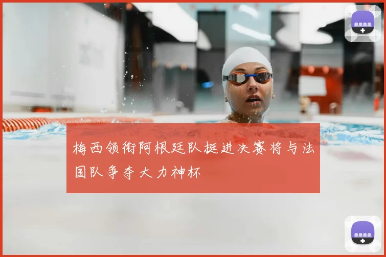 梅西领衔阿根廷队挺进决赛将与法国队争夺大力神杯