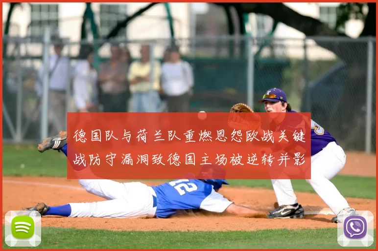 德国队与荷兰队重燃恩怨欧战关键战防守漏洞致德国主场被逆转并影响出线