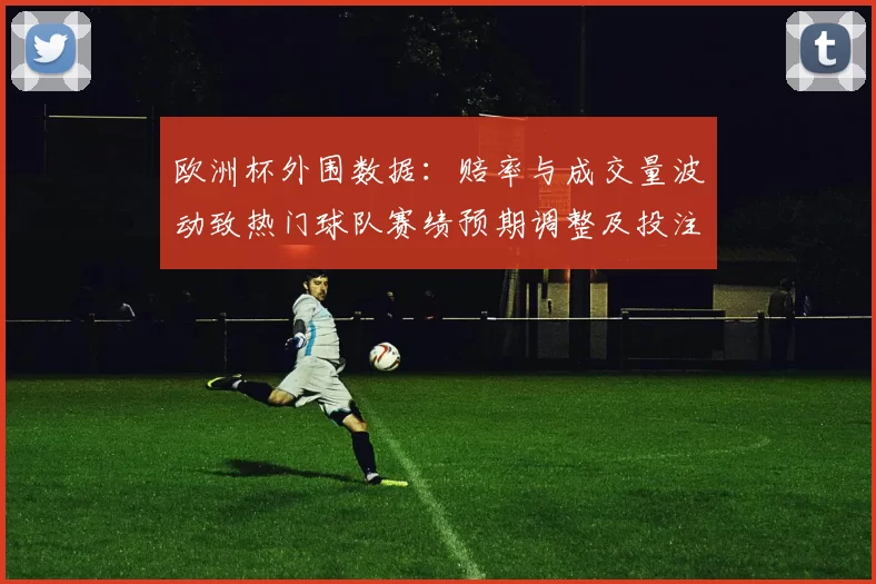 欧洲杯外围数据:赔率与成交量波动致热门球队赛绩预期调整及投注风险