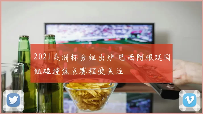 2021美洲杯分组出炉 巴西阿根廷同组碰撞焦点赛程受关注