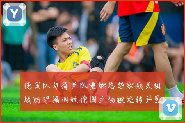 德国队与荷兰队重燃恩怨欧战关键战防守漏洞致德国主场被逆转并影响出线