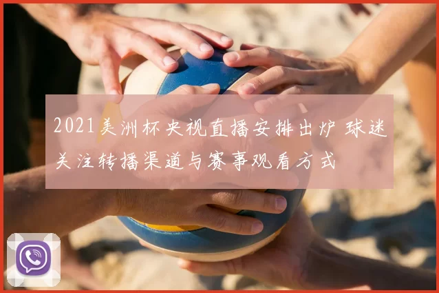 2021美洲杯央视直播安排出炉 球迷关注转播渠道与赛事观看方式