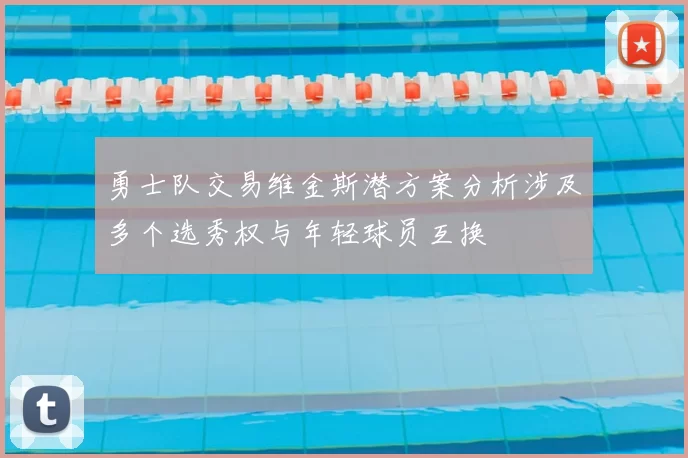 勇士队交易维金斯潜方案分析涉及多个选秀权与年轻球员互换