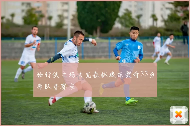 独行侠主场力克森林狼东契奇33分率队夺赛点