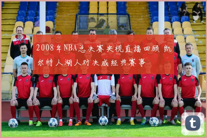 2008年NBA总决赛央视直播回顾 凯尔特人湖人对决成经典赛事