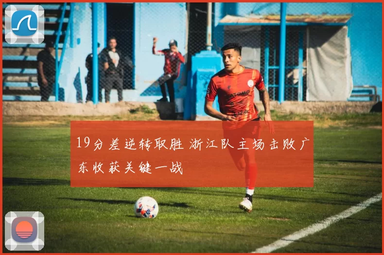 19分差逆转取胜 浙江队主场击败广东收获关键一战