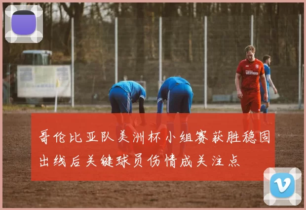 哥伦比亚队美洲杯小组赛获胜稳固出线后关键球员伤情成关注点