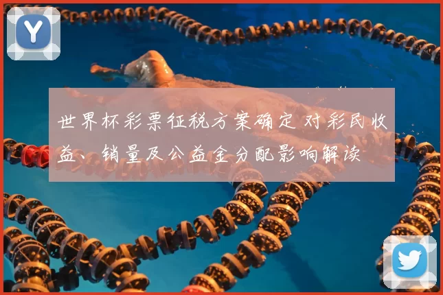 世界杯彩票征税方案确定 对彩民收益、销量及公益金分配影响解读