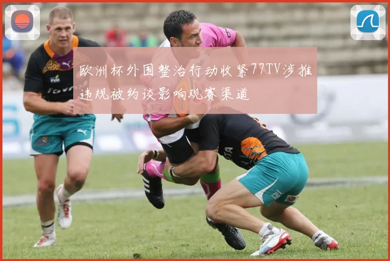 欧洲杯外围整治行动收紧77TV涉推违规被约谈影响观赛渠道