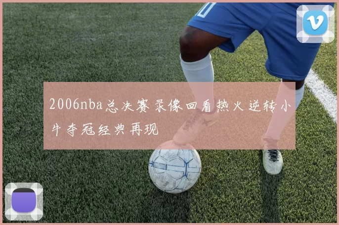 2006nba总决赛录像回看热火逆转小牛夺冠经典再现