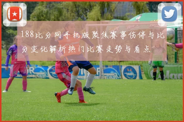188比分网手机版聚焦赛事伤停与比分变化解析热门比赛走势与看点